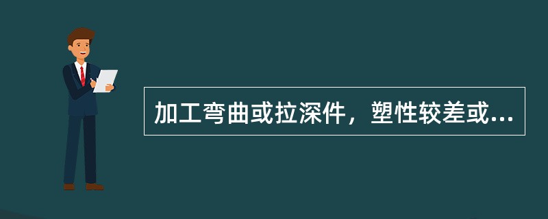 加工弯曲或拉深件，塑性较差或冲压硬化情况严重，可预先（）。