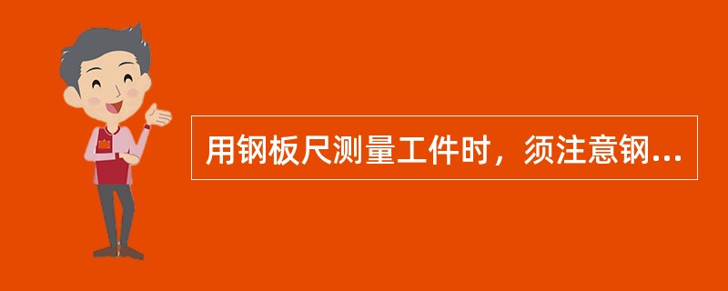 用钢板尺测量工件时，须注意钢板尺的零线是否与工件边缘相重合。