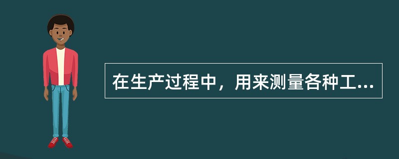 在生产过程中，用来测量各种工件尺寸、角度和形状的工具叫量具。