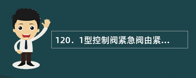 120．1型控制阀紧急阀由紧急阀盖、紧急活塞、（）、放风阀盖组成、放风阀弹簧、先