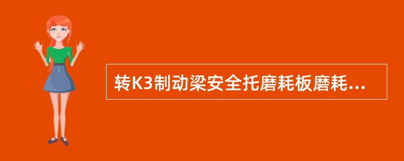 转K3制动梁安全托磨耗板磨耗不大于（）。