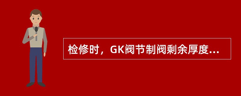 检修时，GK阀节制阀剩余厚度不小于（）。