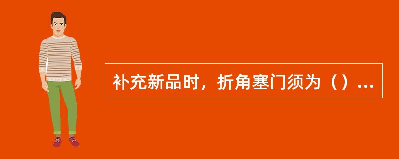 补充新品时，折角塞门须为（）折角塞门。