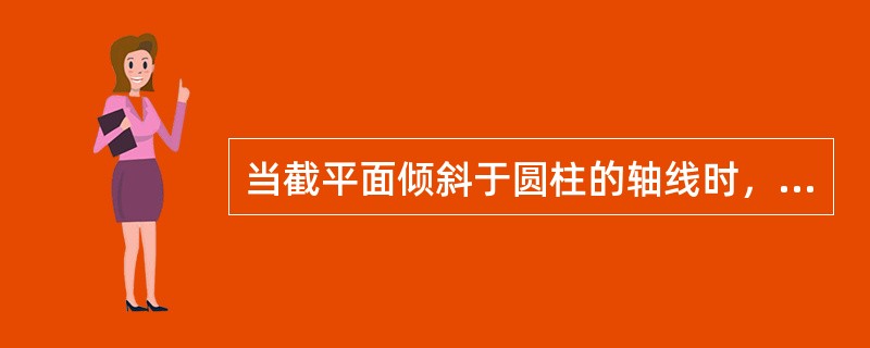 当截平面倾斜于圆柱的轴线时，截交线为（）。