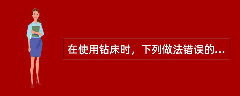 在使用钻床时，下列做法错误的是（）。