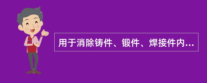 用于消除铸件、锻件、焊接件内应力的退火为（）。