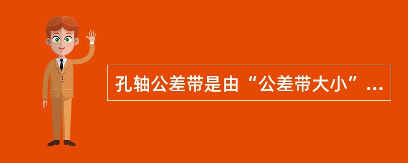 孔轴公差带是由“公差带大小”和“公差带的位置”两个独立的要素组成的。