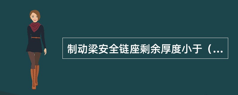 制动梁安全链座剩余厚度小于（）时更换。