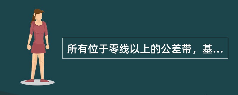 所有位于零线以上的公差带，基本偏差为上偏差。