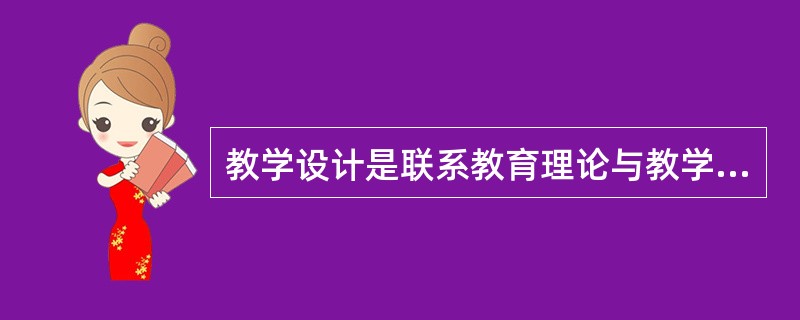 教学设计是联系教育理论与教学实践的桥梁，有利于教师创造性的发挥。()