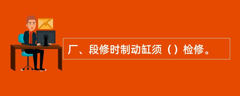 厂、段修时制动缸须（）检修。