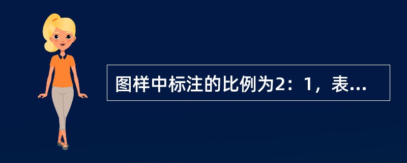 图样中标注的比例为2：1，表示图样的线性尺寸是实际机件相应的线性尺寸的2倍。