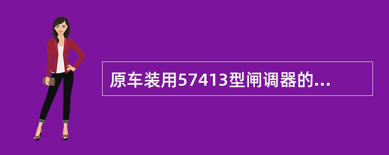 原车装用57413型闸调器的，须更换为（）型闸调器。