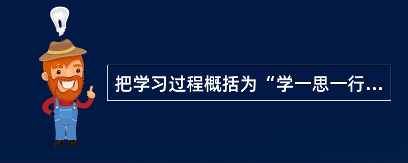 把学习过程概括为“学一思一行”的统一过程的是()。