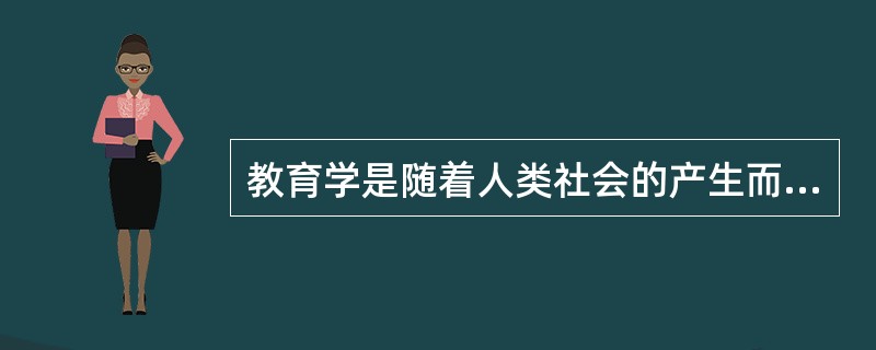 教育学是随着人类社会的产生而产生，并随其发展而发展的。()