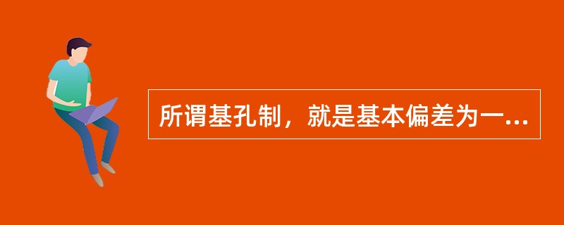 所谓基孔制，就是基本偏差为一定的孔的公差带与不同基本偏差的轴的公差带形成的各种配