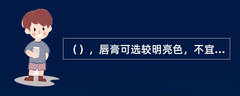 （），唇膏可选较明亮色，不宜选暗色。