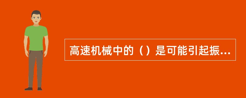 高速机械中的（）是可能引起振动的主要部件。