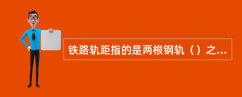 铁路轨距指的是两根钢轨（）之间的距离。