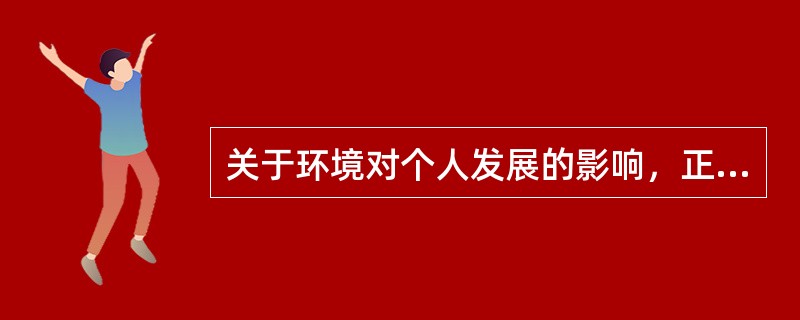 关于环境对个人发展的影响，正确的说法有()