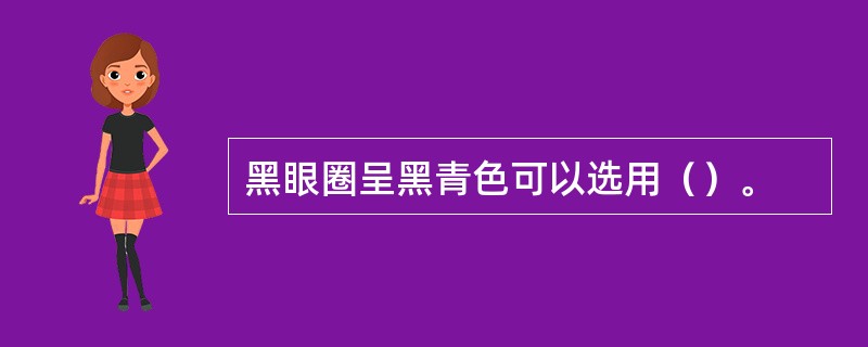 黑眼圈呈黑青色可以选用（）。