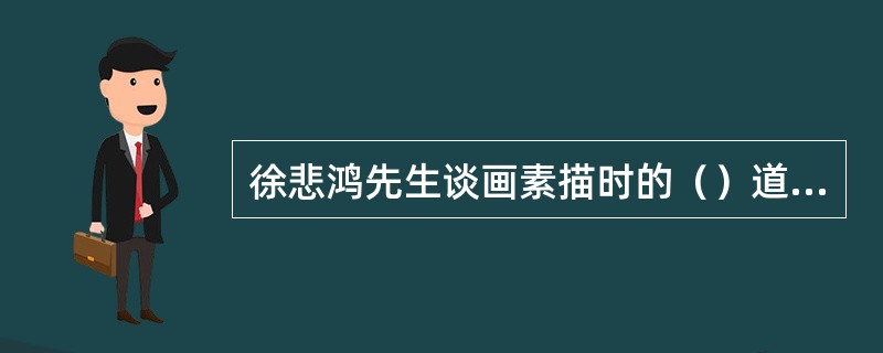 徐悲鸿先生谈画素描时的（）道出了直线是曲线运动的本质。