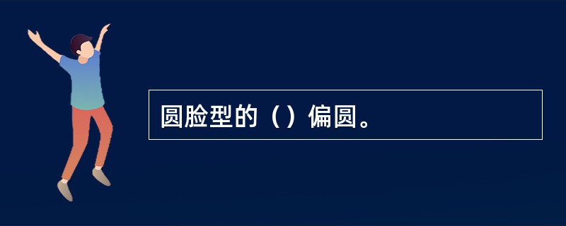 圆脸型的（）偏圆。