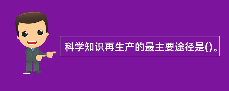 科学知识再生产的最主要途径是()。