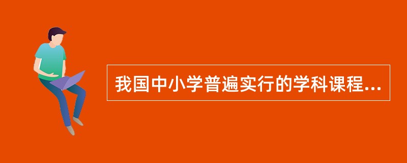 我国中小学普遍实行的学科课程及相应的理论是()的表现。