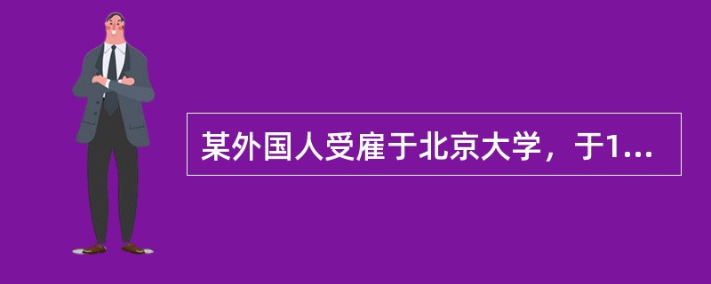 某外国人受雇于北京大学，于1999年2月至2000年10月在华工作居住，在此期间