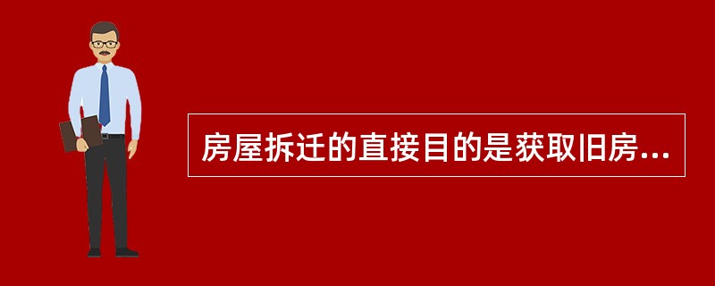 房屋拆迁的直接目的是获取旧房所占用土地的（）