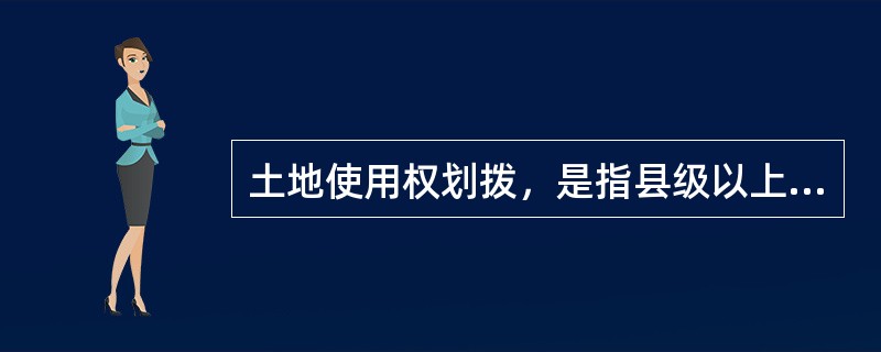 土地使用权划拨，是指县级以上人民政府依法批准，在土地使用者缴纳补偿、安置等费用后