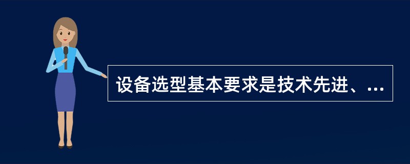 设备选型基本要求是技术先进、经济合理、安全可靠、维修方便和生产上实用。