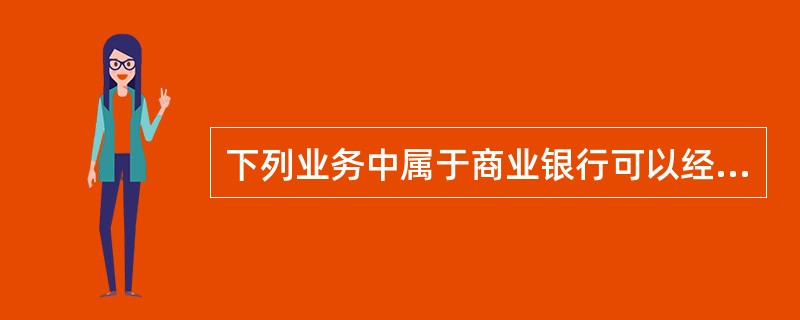 下列业务中属于商业银行可以经营的有：()