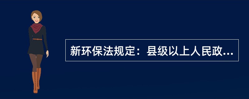 新环保法规定：县级以上人民政府应当将环境保护目标完成情况纳入对本级人民政府负有环