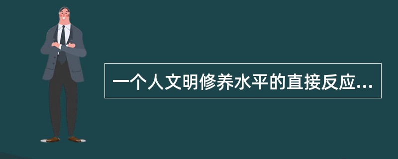 一个人文明修养水平的直接反应是微不足道的（）