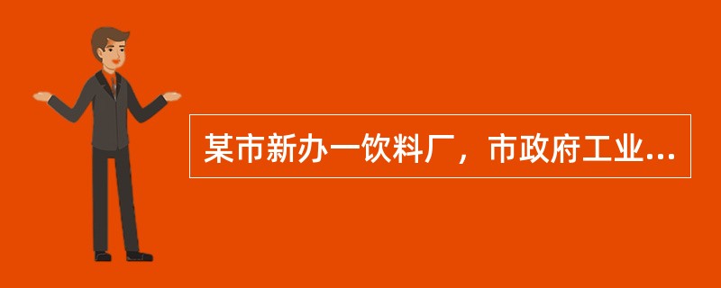某市新办一饮料厂，市政府工业主管部门尽力扶持。该主管部门经市政府同意，决定对饮料