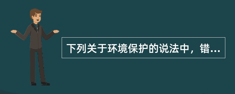 下列关于环境保护的说法中，错误的选项是：()。