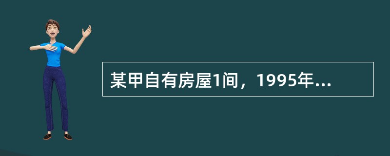 某甲自有房屋1间，1995年5月1日甲与乙签订了一份为期3年的房屋租赁合同，由乙