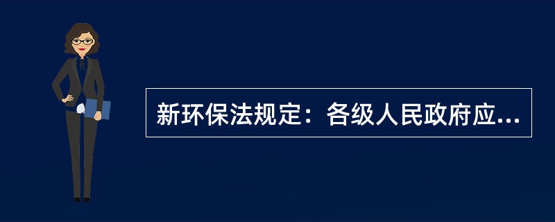 新环保法规定：各级人民政府应当加强环境保护宣传和普及工作，鼓励基层群众性自治组织