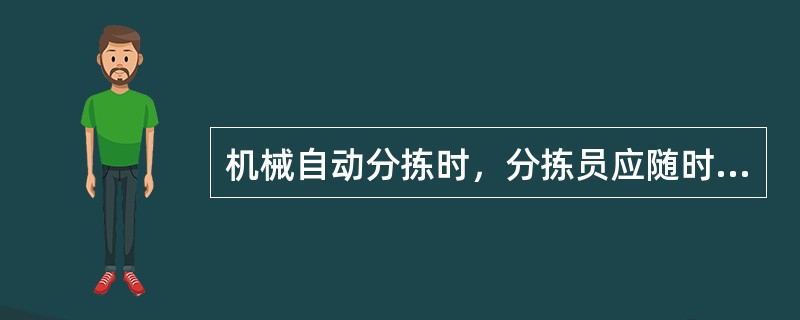 机械自动分拣时，分拣员应随时注意机器运行状态，如果发现异常状态或有异常声音及气味