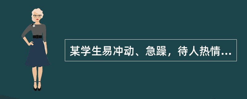 某学生易冲动、急躁，待人热情、直率、豪爽，精力旺盛、言语动作急速而难以自制，头脑