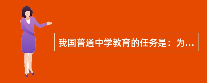 我国普通中学教育的任务是：为社会主义事业培养各行各业的劳动后备力量和为高一级学校