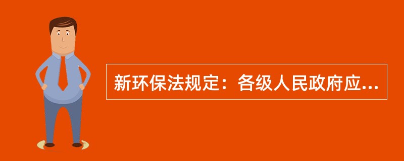 新环保法规定：各级人民政府应当加大（）的财政投入，提高财政资金的使用效益。