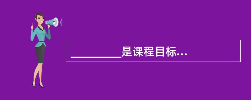 _________是课程目标的进一步具体化，是指导、实施和评价教学的基本依据，是