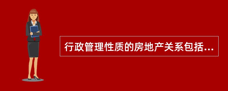 行政管理性质的房地产关系包括不平等主体之间基于土地和房屋的（）