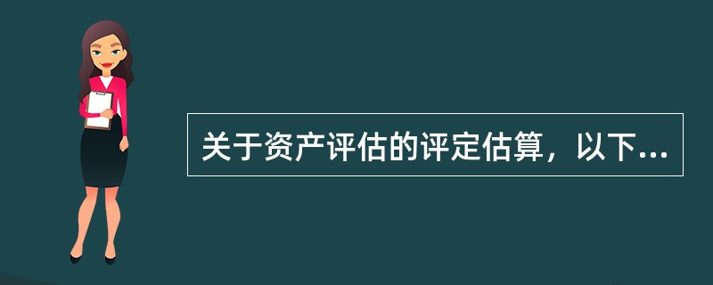 关于资产评估的评定估算，以下说法不正确的是（）。