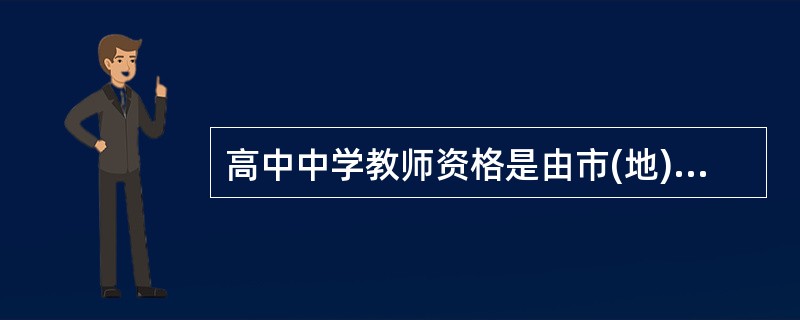 高中中学教师资格是由市(地)级教育行政部门认定的。()