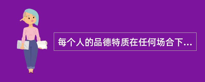 每个人的品德特质在任何场合下都是一致的。()