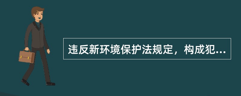 违反新环境保护法规定，构成犯罪的，依法追究（）。